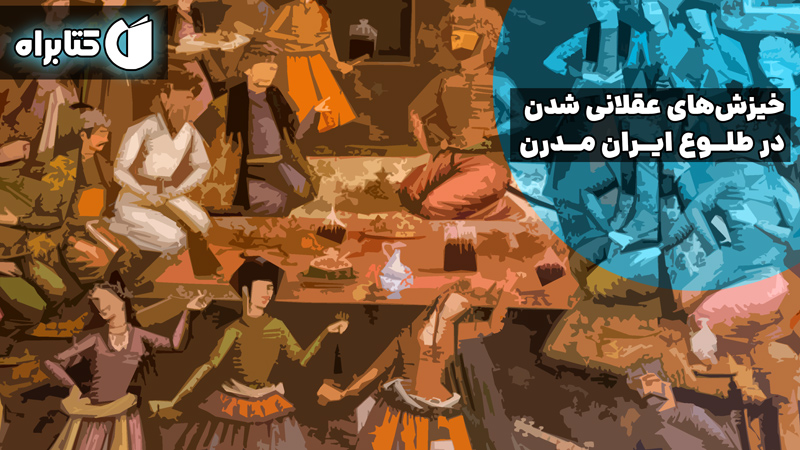 معرفی و دانلود کتاب خیزش‌های عقلانی شدن در طلوع ایران مدرن